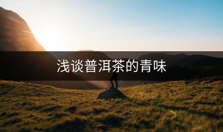 淺談普洱茶的青味 淺談普洱茶的青味