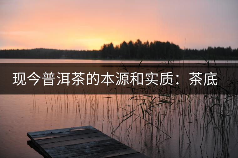 現(xiàn)今普洱茶的本源和實(shí)質(zhì)：茶底、倉(cāng)儲(chǔ)、時(shí)間