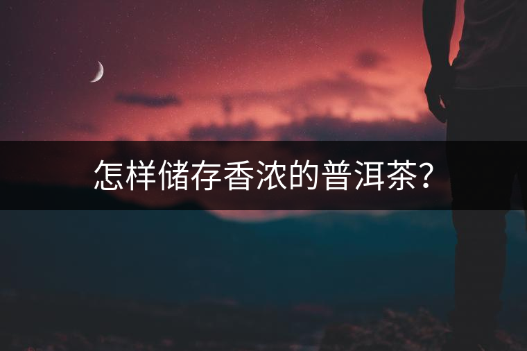 怎樣儲(chǔ)存香濃的普洱茶？