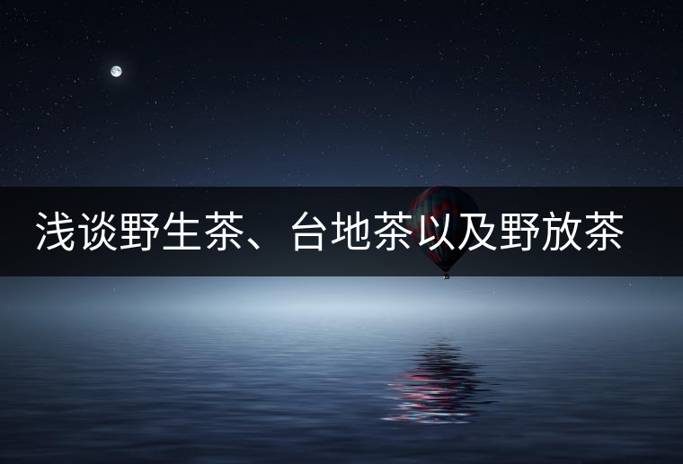 淺談野生茶、臺地茶以及野放茶的區(qū)別 淺談野生茶、臺地茶以及野放茶的區(qū)別