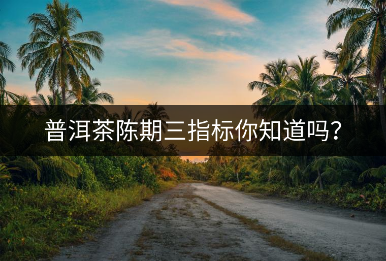 普洱茶陳期三指標(biāo)你知道嗎？