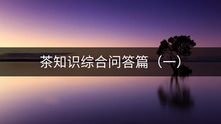 茶知識(shí)綜合問答篇(一) 茶知識(shí)綜合問答篇(一)