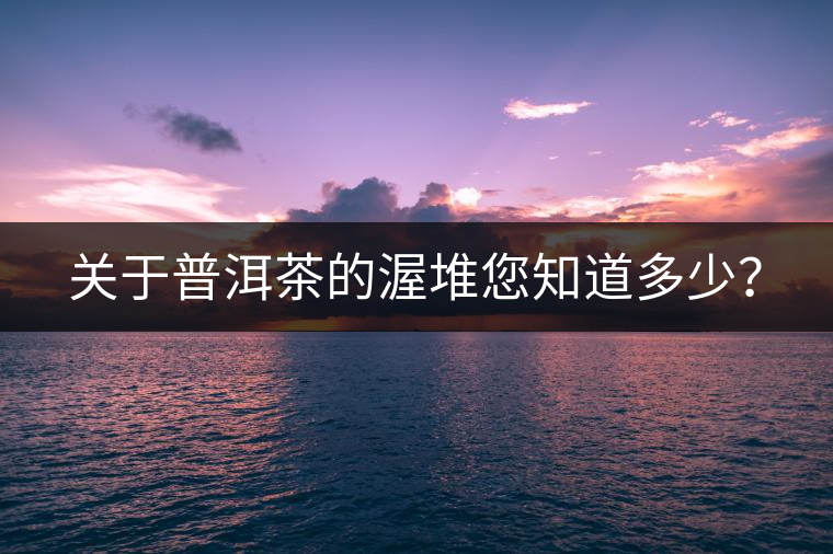 關于普洱茶的渥堆您知道多少？