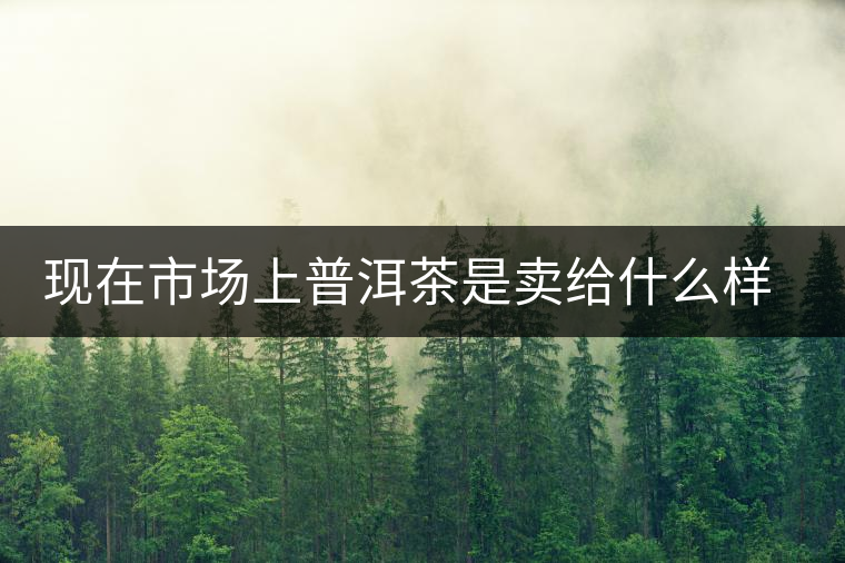 現(xiàn)在市場上普洱茶是賣給什么樣的消費者？