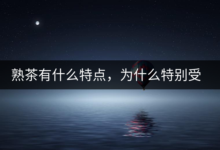 熟茶有什么特點(diǎn)，為什么特別受消費(fèi)者喜愛？