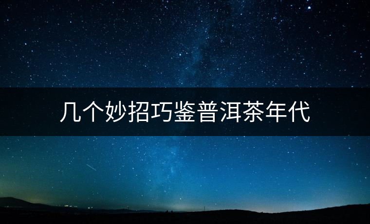 幾個(gè)妙招巧鑒普洱茶年代 幾個(gè)妙招巧鑒普洱茶年代
