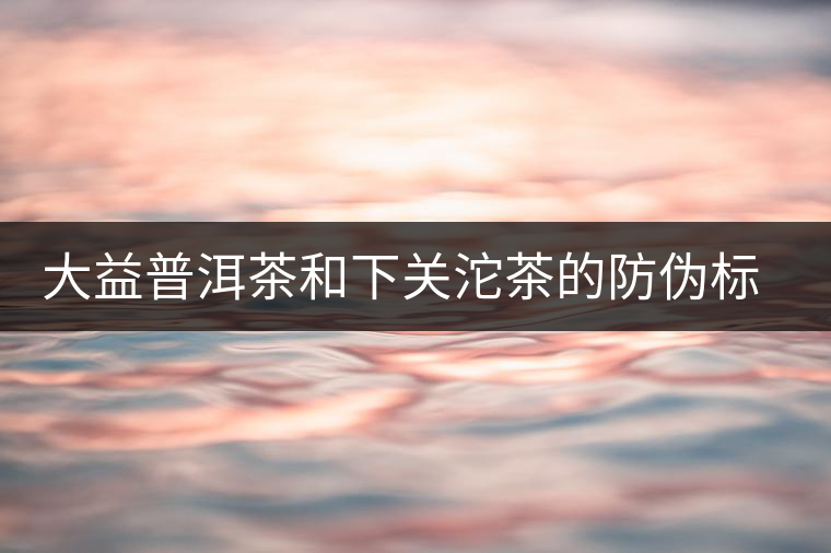 大益普洱茶和下關(guān)沱茶的防偽標(biāo)識(shí)