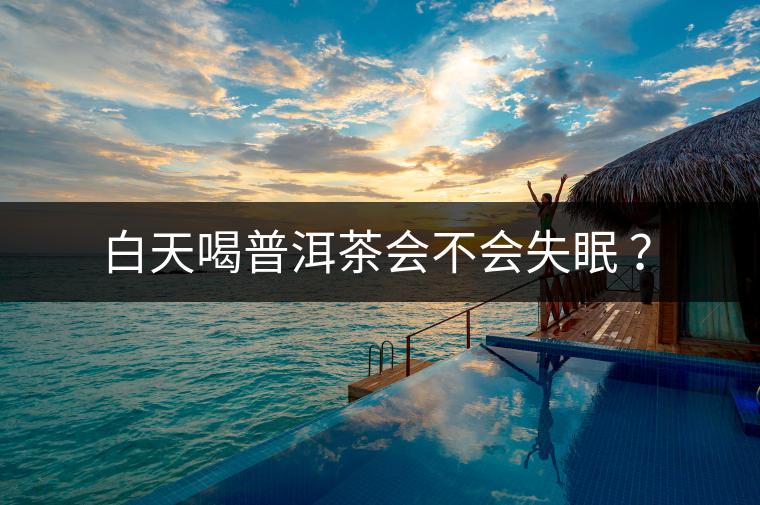 白天喝普洱茶會(huì)不會(huì)失眠 ？