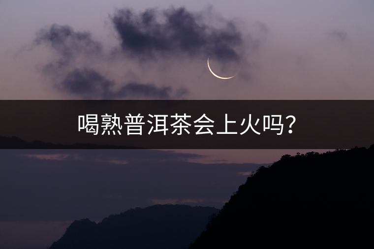 喝熟普洱茶會(huì)上火嗎？