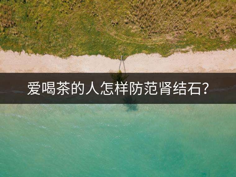 愛(ài)喝茶的人怎樣防范腎結(jié)石？