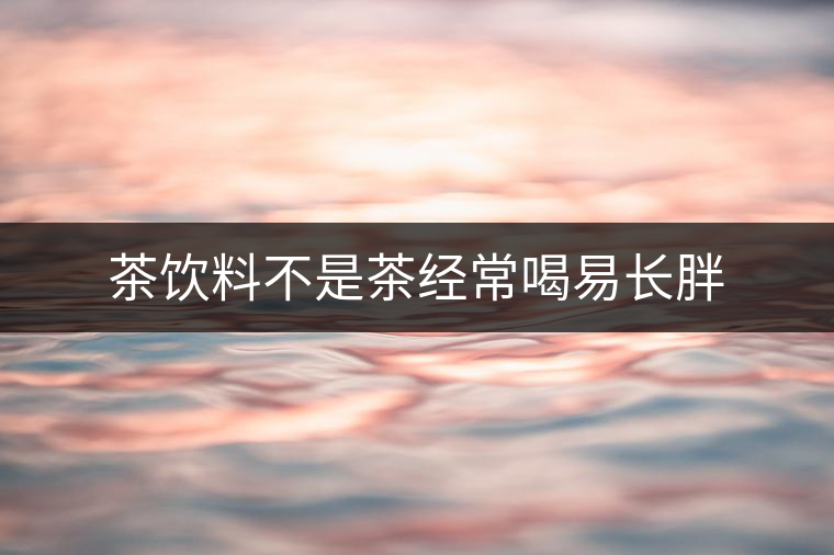 茶飲料不是茶經(jīng)常喝易長(zhǎng)胖 茶飲料不是茶經(jīng)常喝易長(zhǎng)胖