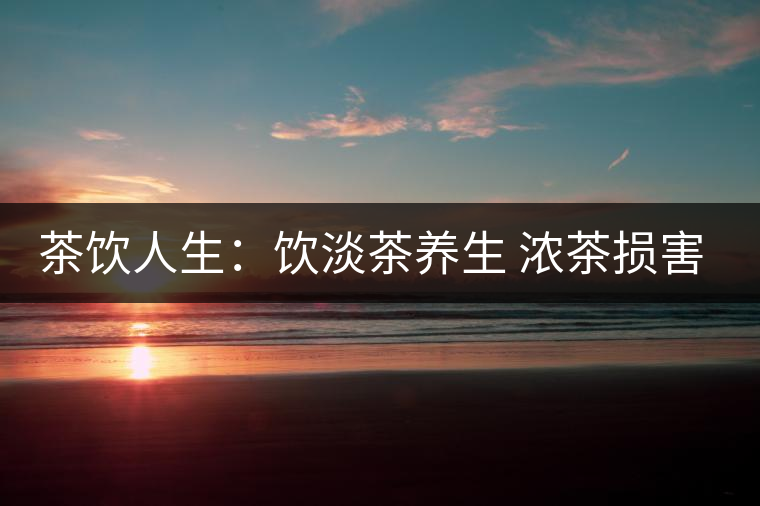 茶飲人生：飲淡茶養(yǎng)生 濃茶損害身體健康