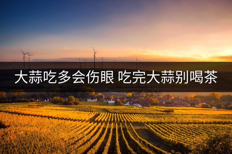 大蒜吃多會(huì)傷眼 吃完大蒜別喝茶 大蒜吃多會(huì)傷眼 吃完大蒜別喝茶