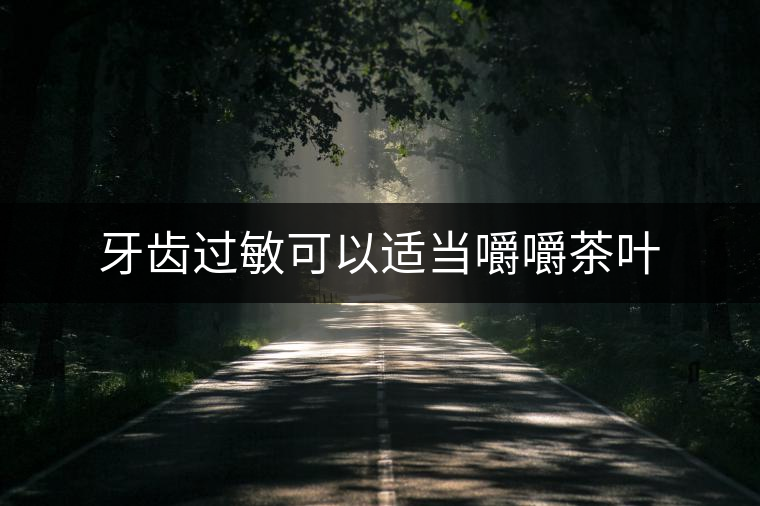 牙齒過敏可以適當(dāng)嚼嚼茶葉