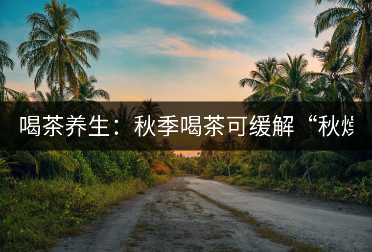 喝茶養(yǎng)生:秋季喝茶可緩解“秋燥” 喝茶養(yǎng)生:秋季喝茶可緩解“秋燥”