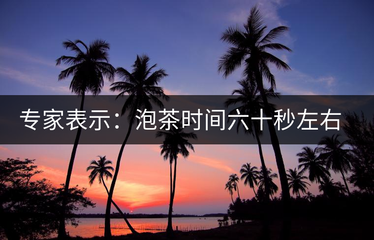 專家表示：泡茶時間六十秒左右最佳