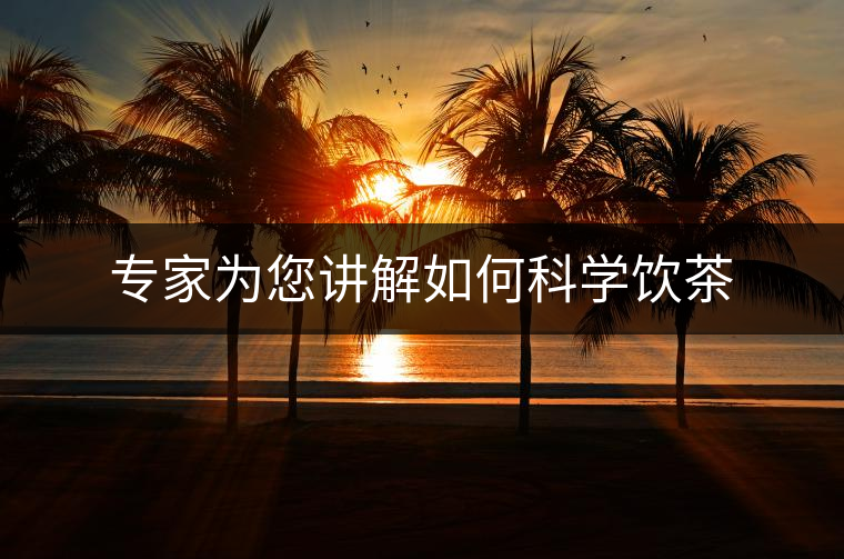 專家為您講解如何科學(xué)飲茶 專家為您講解如何科學(xué)飲茶