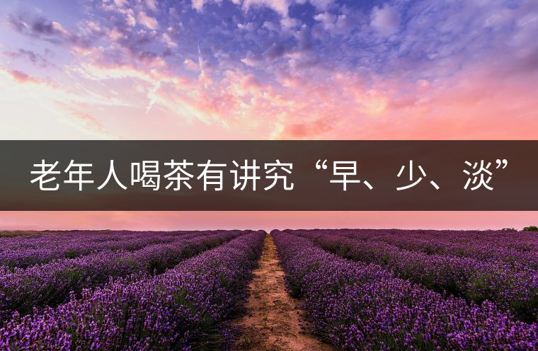 老年人喝茶有講究“早、少、淡”