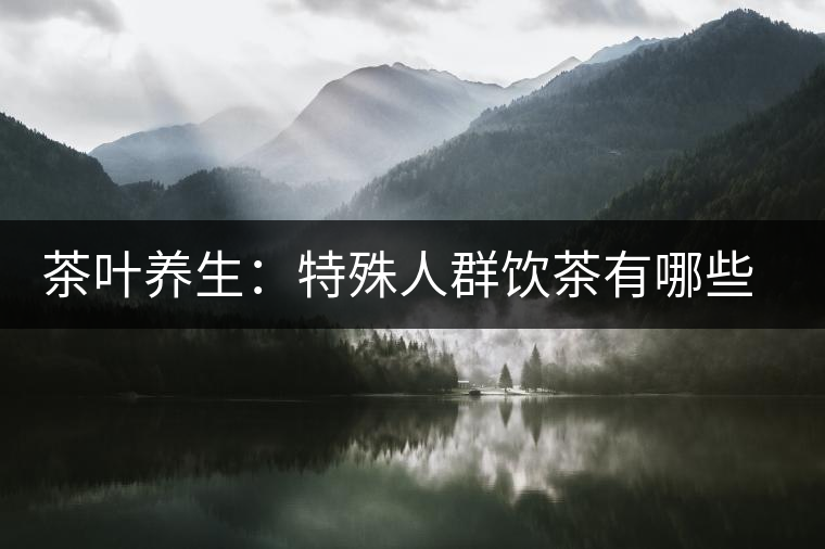 茶葉養(yǎng)生：特殊人群飲茶有哪些禁忌？