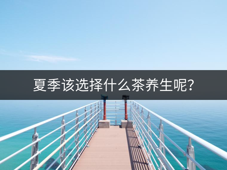 夏季該選擇什么茶養(yǎng)生呢? 夏季該選擇什么茶養(yǎng)生呢?