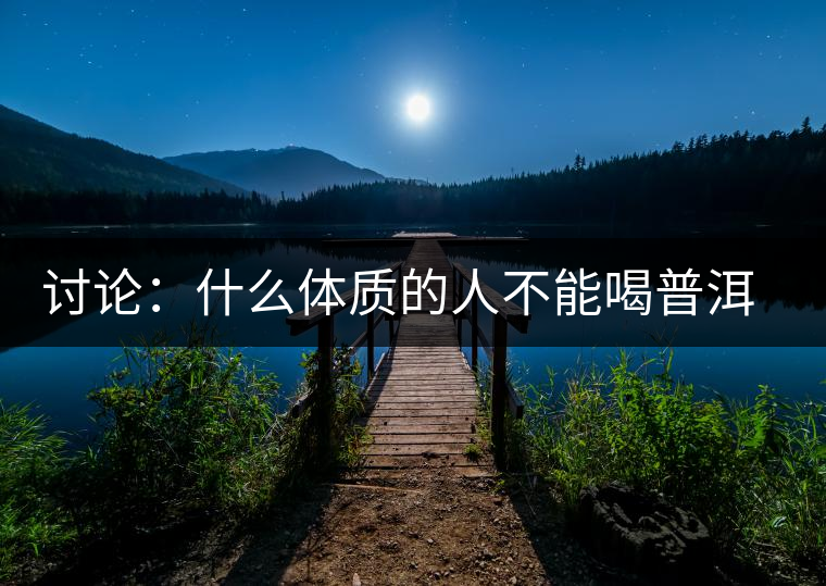 討論：什么體質的人不能喝普洱茶呢？為什么？
