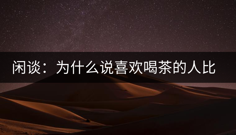 閑談：為什么說(shuō)喜歡喝茶的人比喜歡喝酒的人有錢(qián)？