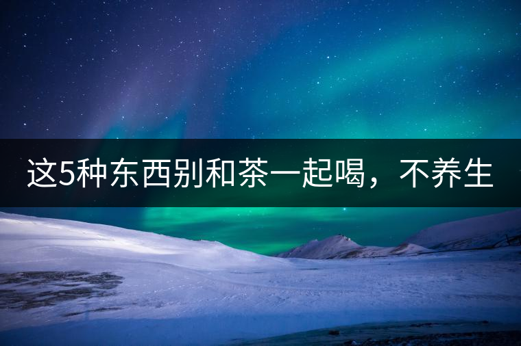 這5種東西別和茶一起喝，不養(yǎng)生還有危害！