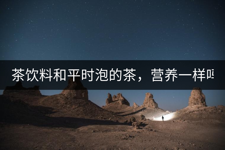 茶飲料和平時(shí)泡的茶，營(yíng)養(yǎng)一樣嗎？