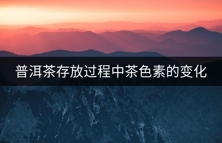 普洱茶存放過程中茶色素的變化 普洱茶存放過程中茶色素的變化