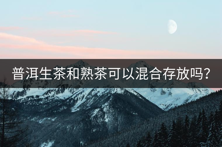 普洱生茶和熟茶可以混合存放嗎？