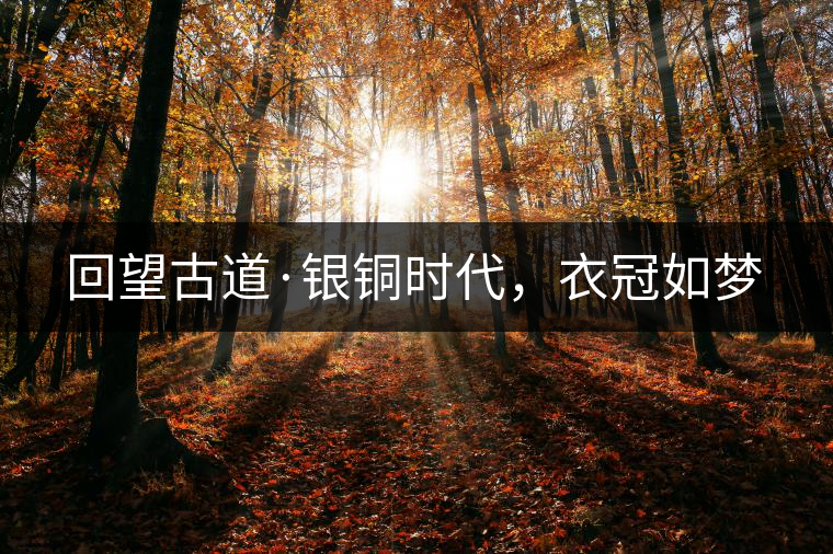 回望古道·銀銅時(shí)代，衣冠如夢(mèng)