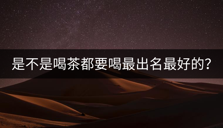 是不是喝茶都要喝最出名最好的？