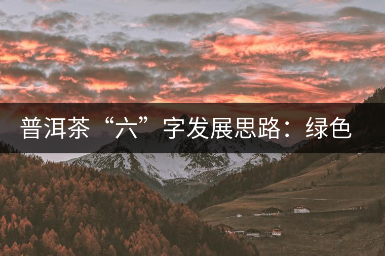普洱茶“六”字發(fā)展思路：綠色、健康、創(chuàng)新