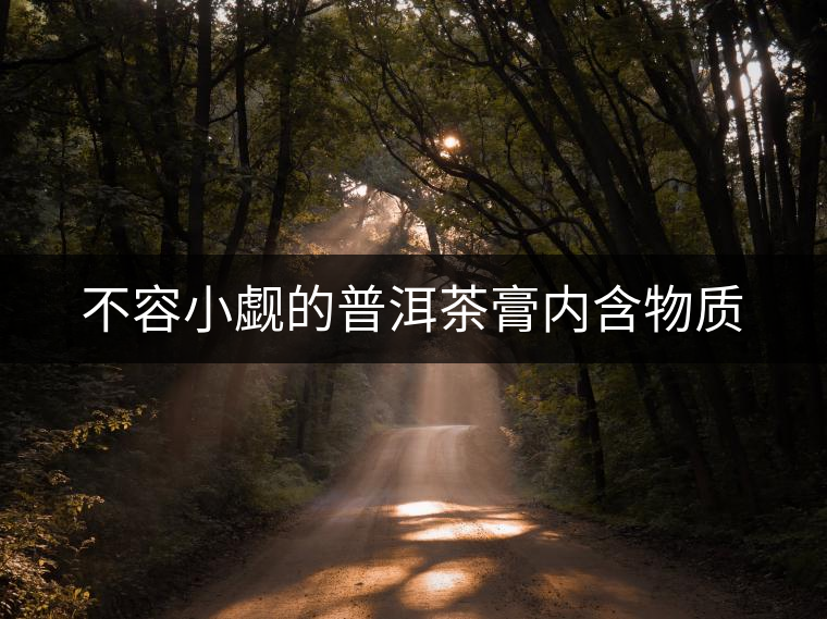 不容小覷的普洱茶膏內(nèi)含物質(zhì) 不容小覷的普洱茶膏內(nèi)含物質(zhì)