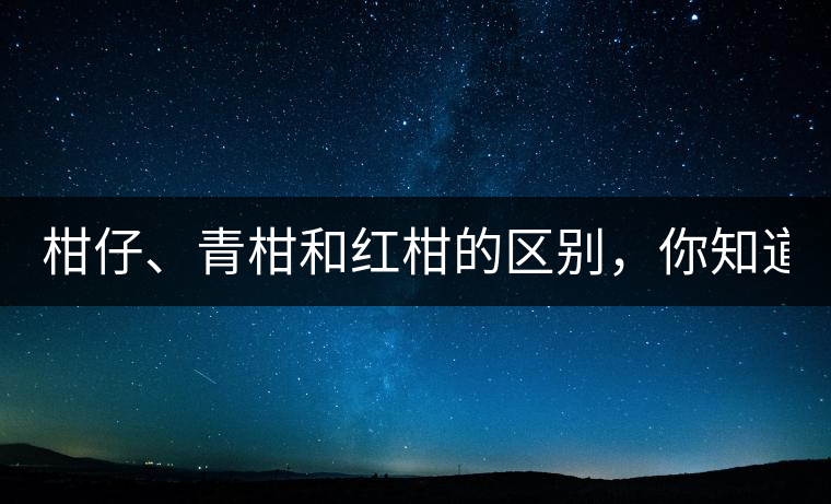 柑仔、青柑和紅柑的區(qū)別，你知道嗎？