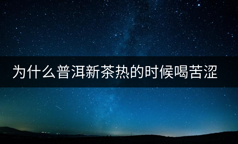 為什么普洱新茶熱的時(shí)候喝苦澀，溫的時(shí)候回甘？