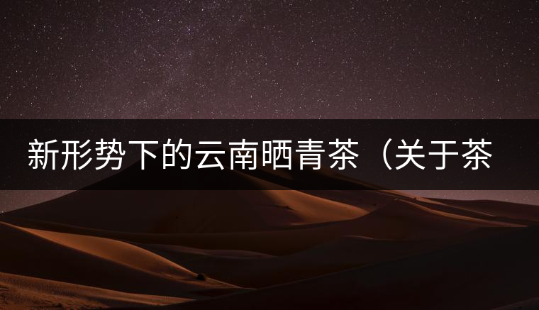 新形勢(shì)下的云南曬青茶（關(guān)于茶葉、茶樹專業(yè)數(shù)據(jù)深度綜合剖析）