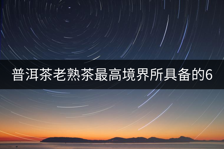 普洱茶老熟茶最高境界所具備的6大特點！