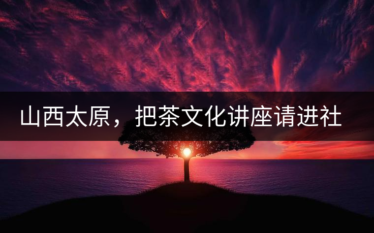 山西太原，把茶文化講座請進(jìn)社區(qū)