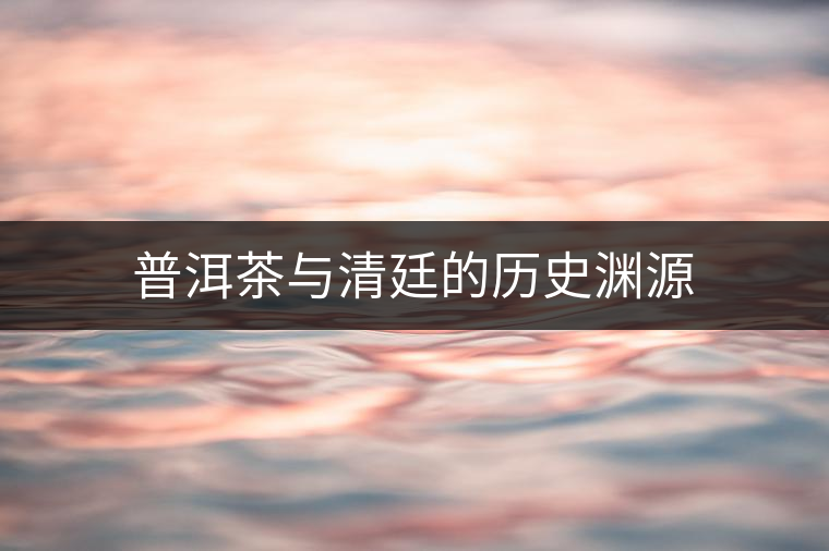 普洱茶與清廷的歷史淵源 普洱茶與清廷的歷史淵源