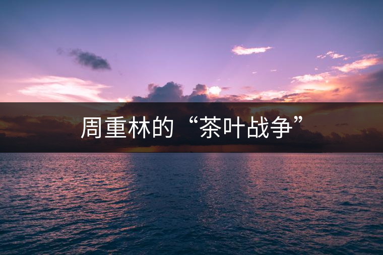 周重林的“茶葉戰(zhàn)爭(zhēng)” 周重林的“茶葉戰(zhàn)爭(zhēng)”