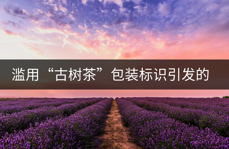 濫用“古樹茶”包裝標(biāo)識(shí)引發(fā)的思考 濫用“古樹茶”包裝標(biāo)識(shí)引發(fā)的思考