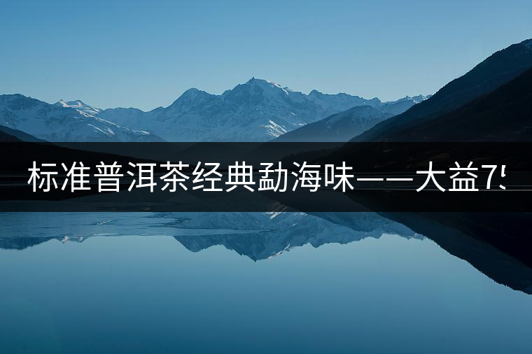 標準普洱茶經(jīng)典勐海味——大益7542、7572