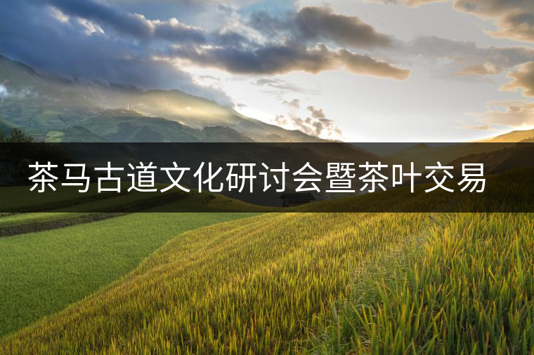 茶馬古道文化研討會(huì)暨茶葉交易會(huì)方案確定 茶馬古道文化研討會(huì)暨茶葉交易會(huì)方案確定