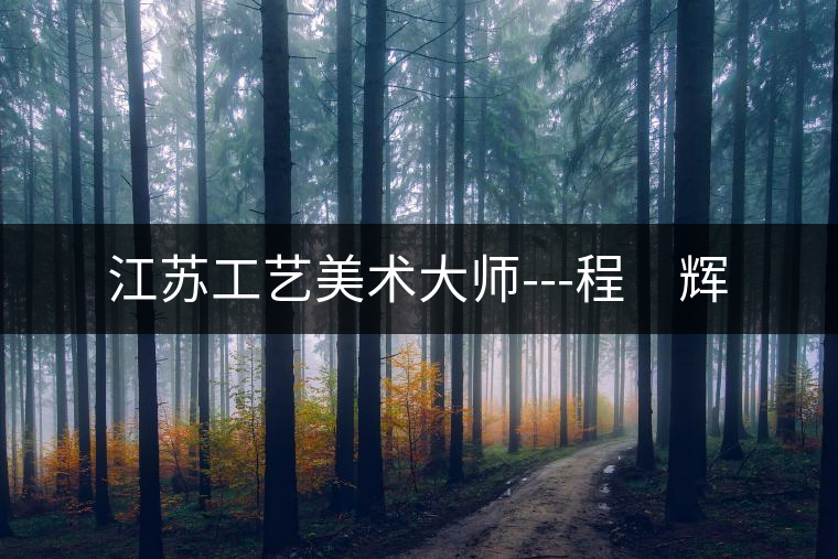 江蘇工藝美術(shù)大師---程 輝 江蘇工藝美術(shù)大師---程 輝