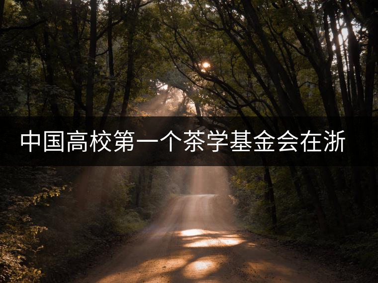 中國(guó)高校第一個(gè)茶學(xué)基金會(huì)在浙大成立 中國(guó)高校第一個(gè)茶學(xué)基金會(huì)在浙大成立