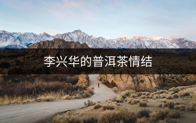 李興華的普洱茶情結(jié) 李興華的普洱茶情結(jié)