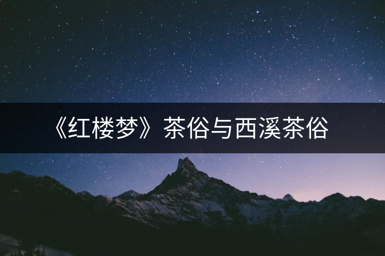 《紅樓夢(mèng)》茶俗與西溪茶俗 《紅樓夢(mèng)》茶俗與西溪茶俗