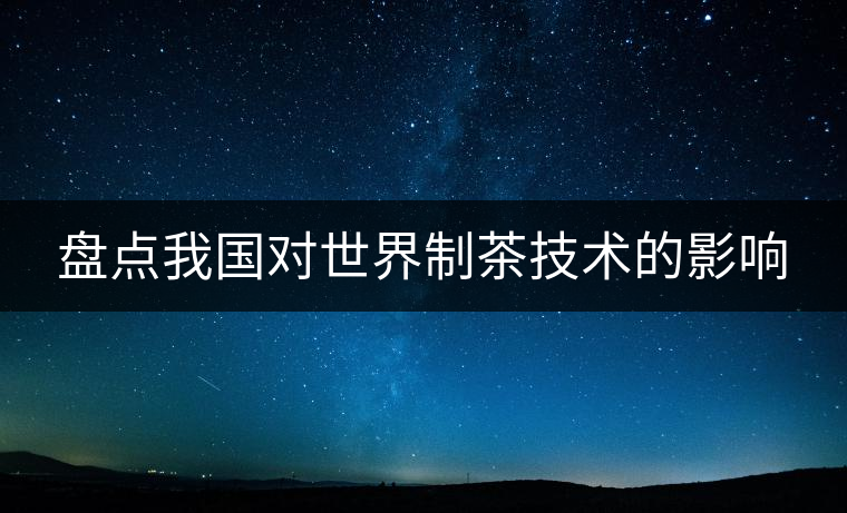 盤點我國對世界制茶技術(shù)的影響