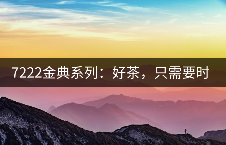 7222金典系列：好茶，只需要時(shí)間去證明